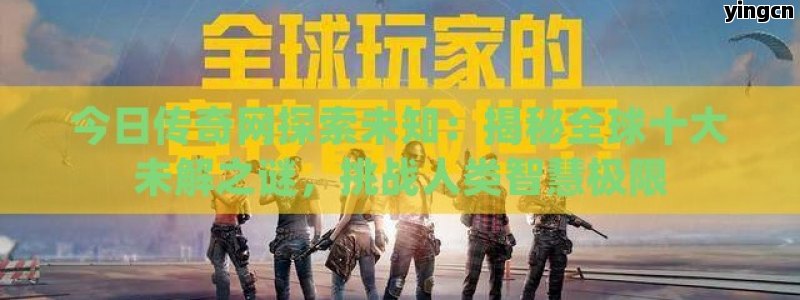 今日传奇网探索未知：揭秘全球十大未解之谜，挑战人类智慧极限 - ZBLOG