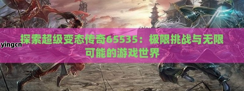 探索超级变态传奇65535：极限挑战与无限可能的游戏世界 - ZBLOG