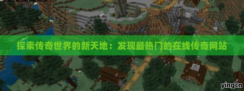 探索传奇世界的新天地：发现最热门的在线传奇网站 - ZBLOG