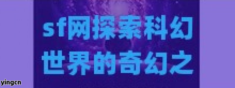 sf网探索科幻世界的奇幻之旅，从经典作品到未来趋势，全面解读科幻文化的魅力与影响