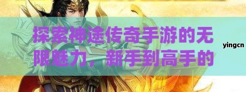 探索神途传奇手游的无限魅力，新手到高手的全方位攻略