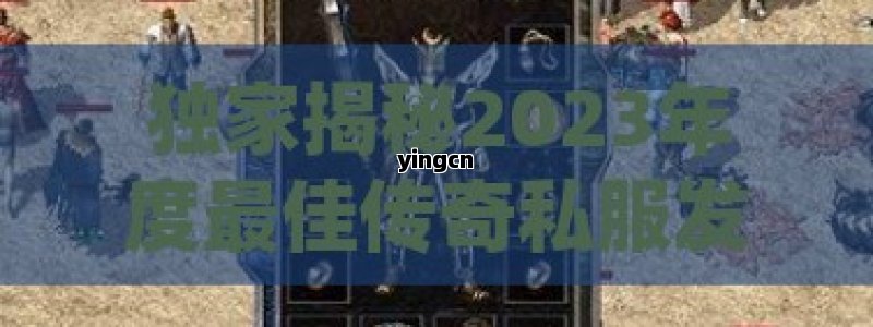 独家揭秘2023年度最佳传奇私服发布网，新手老玩家必看！