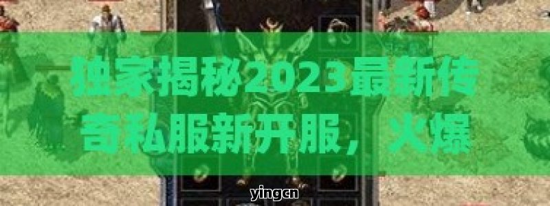 独家揭秘2023最新传奇私服新开服，火爆开启！热血重燃，经典再续，全新版本带你领略不一样的传奇世界！