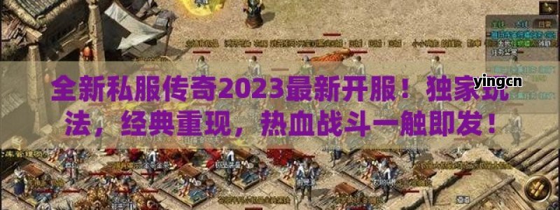 全新私服传奇2023最新开服！独家玩法，经典重现，热血战斗一触即发！