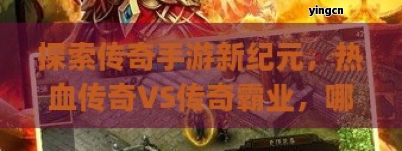 探索传奇手游新纪元，热血传奇VS传奇霸业，哪款更适合你的冒险？