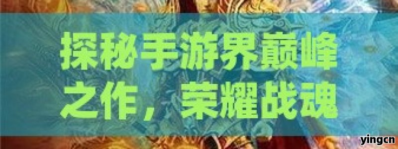 探秘手游界巅峰之作，荣耀战魂何以霸榜传奇手游排行榜首