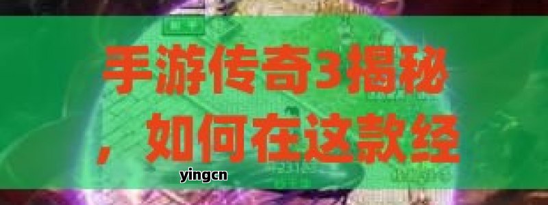 手游传奇3揭秘，如何在这款经典游戏中快速提升实力，成为顶尖玩家？