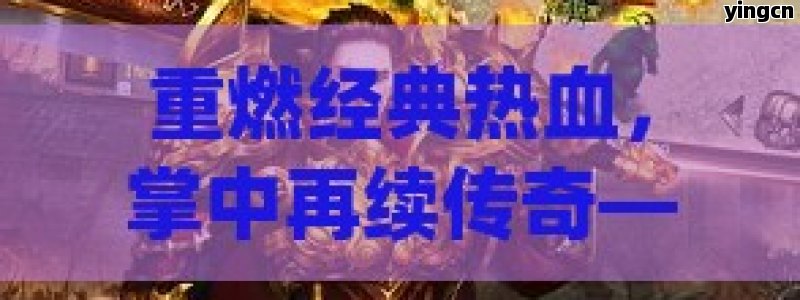 重燃经典热血，掌中再续传奇——探秘复古版手游的魅力所在