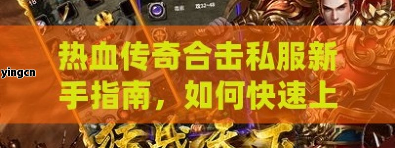 热血传奇合击私服新手指南，如何快速上手并成为高手