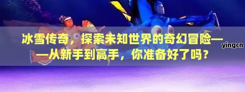 冰雪传奇，探索未知世界的奇幻冒险——从新手到高手，你准备好了吗？