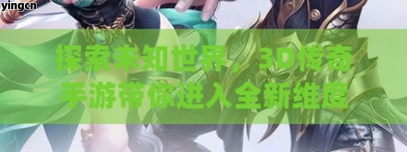 探索未知世界，3D传奇手游带你进入全新维度