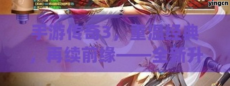 手游传奇3，重温经典，再续前缘——全新升级体验等你探索！