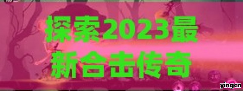 探索2023最新合击传奇私服，体验非凡冒险旅程