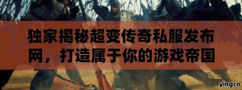 独家揭秘超变传奇私服发布网，打造属于你的游戏帝国，开启传奇人生！