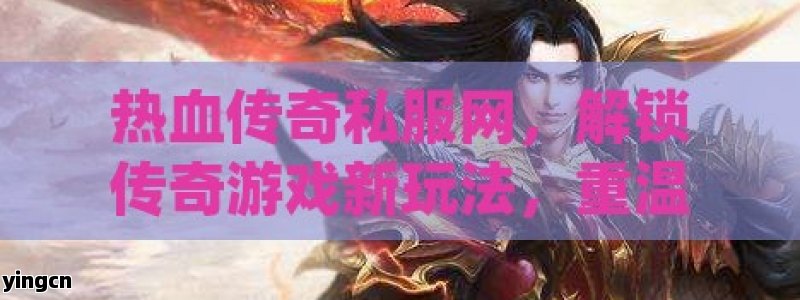 热血传奇私服网，解锁传奇游戏新玩法，重温经典战斗激情