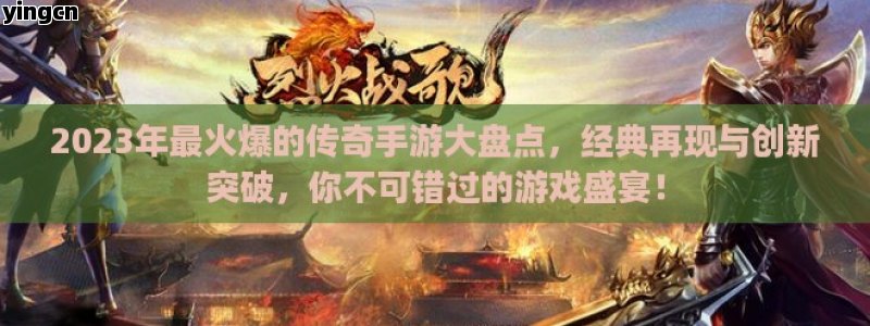 2023年最火爆的传奇手游大盘点，经典再现与创新突破，你不可错过的游戏盛宴！