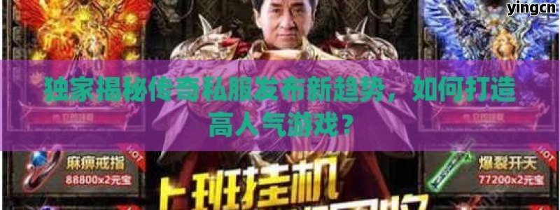 独家揭秘传奇私服发布新趋势，如何打造高人气游戏？