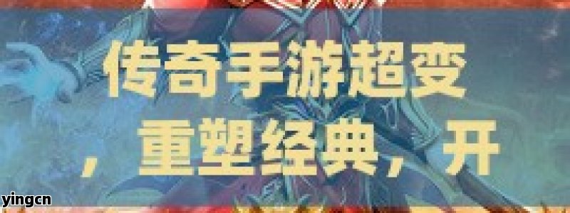 传奇手游超变，重塑经典，开启全新冒险之旅！