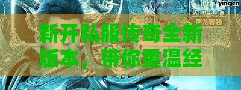 新开私服传奇全新版本，带你重温经典，感受不一样的游戏魅力