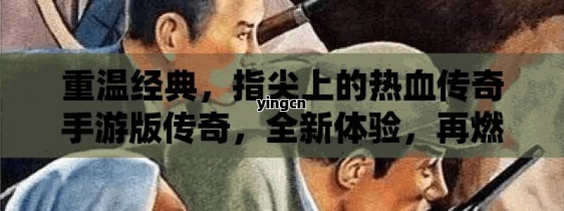 重温经典，指尖上的热血传奇手游版传奇，全新体验，再燃你的游戏激情！