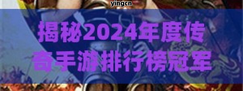 揭秘2024年度传奇手游排行榜冠军，这款神作为何独占鳌头？