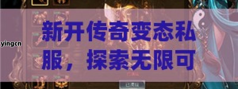 新开传奇变态私服，探索无限可能的神秘游戏世界