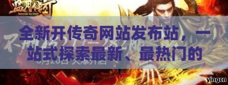 全新开传奇网站发布站，一站式探索最新、最热门的传奇游戏世界！