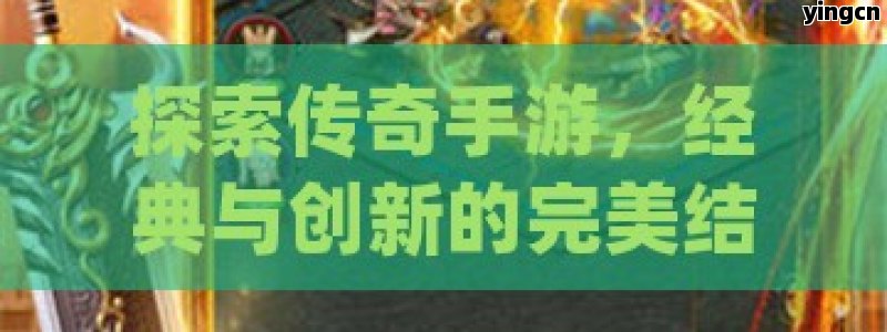 探索传奇手游，经典与创新的完美结合，重温那些年我们追过的热血岁月