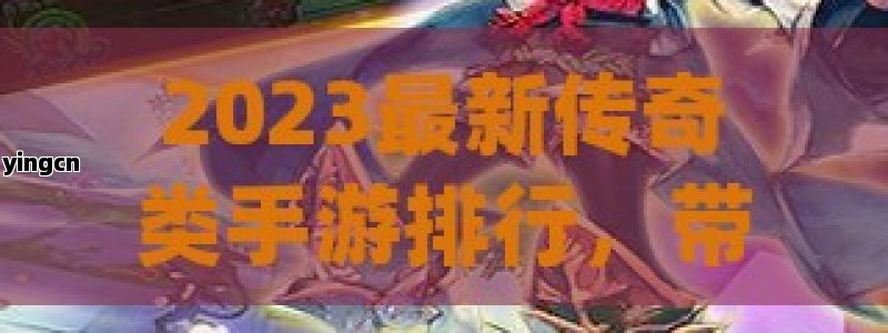 2023最新传奇类手游排行，带你重温经典，体验全新战斗乐趣！