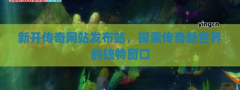 新开传奇网站发布站，探索传奇新世界的独特窗口