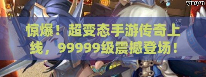 惊爆！超变态手游传奇上线，99999级震撼登场！