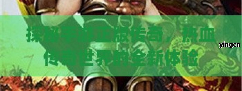 探秘手游正版传奇，热血传奇世界的全新体验