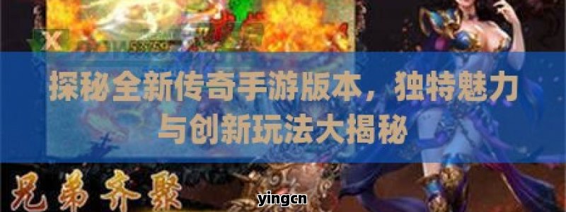 探秘全新传奇手游版本，独特魅力与创新玩法大揭秘