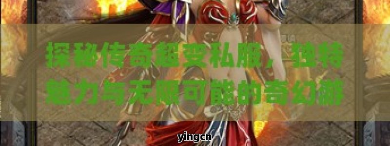 探秘传奇超变私服，独特魅力与无限可能的奇幻游戏世界